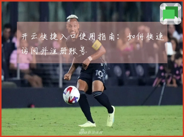 开云快捷入口使用指南：如何快速访问并注册账号