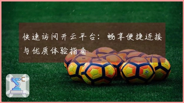 快速访问开云平台:畅享便捷连接与优质体验指南