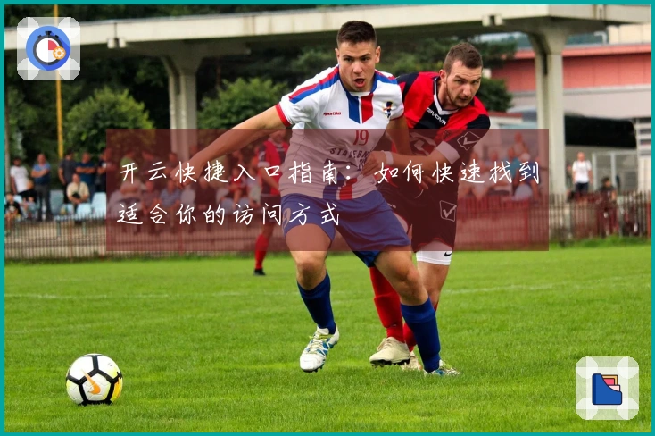 开云快捷入口指南：如何快速找到适合你的访问方式