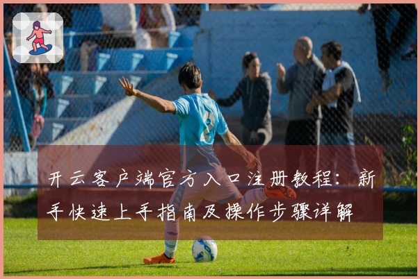 开云客户端官方入口注册教程:新手快速上手指南及操作步骤详解