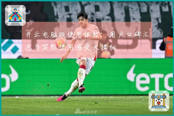 开云电脑版使用体验:用户口碑汇总与实际使用感受大揭秘