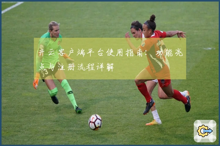 开云客户端平台使用指南：功能亮点与注册流程详解