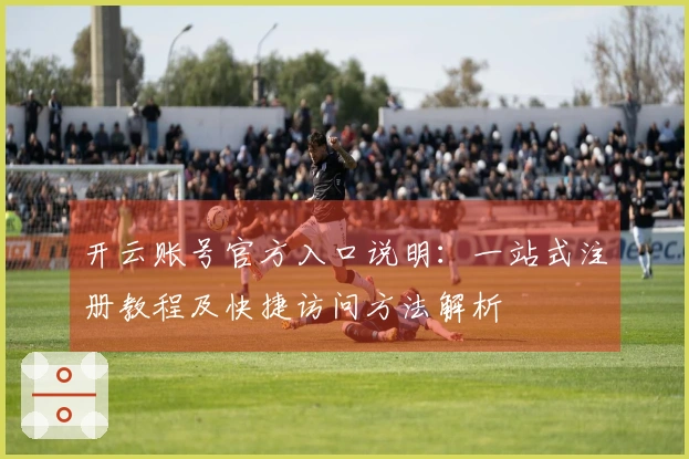 开云账号官方入口说明：一站式注册教程及快捷访问方法解析