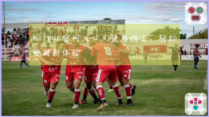 kaiyun官网入口及使用指南，轻松畅游新体验