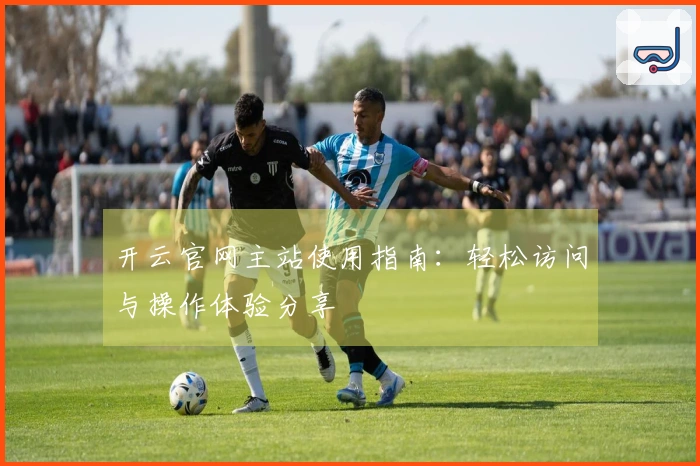 开云官网主站使用指南：轻松访问与操作体验分享