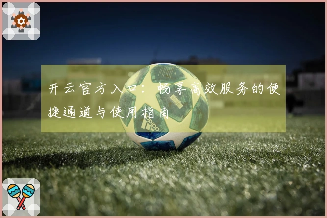 开云官方入口：畅享高效服务的便捷通道与使用指南
