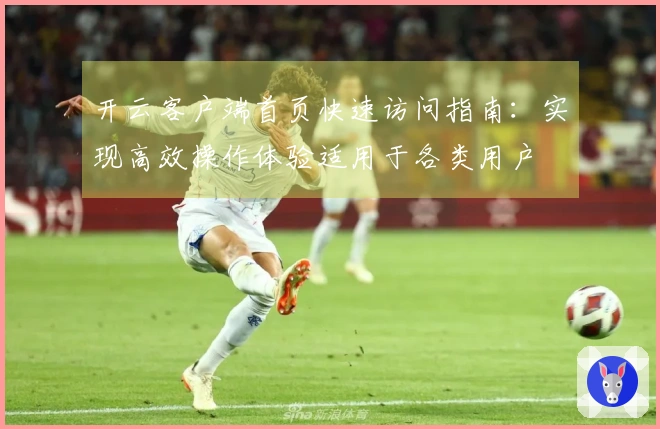 开云客户端首页快速访问指南：实现高效操作体验适用于各类用户