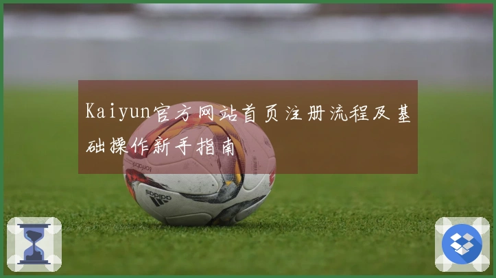 Kaiyun官方网站首页注册流程及基础操作新手指南