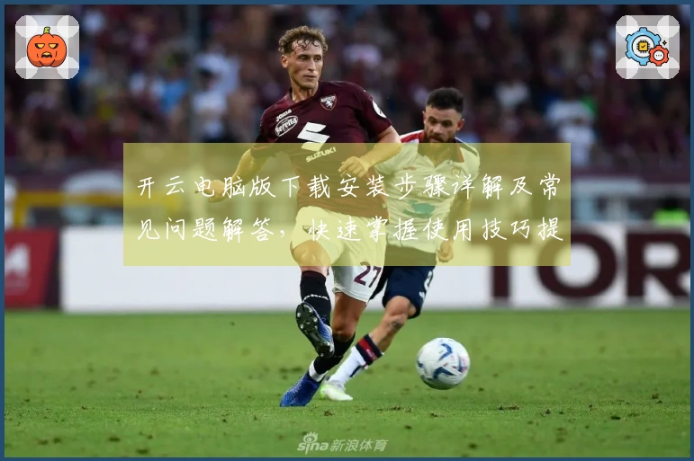 开云电脑版下载安装步骤详解及常见问题解答，快速掌握使用技巧提高效率！