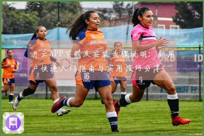开云APP下载及安装步骤说明:新用户快速入门指南与实用技巧分享