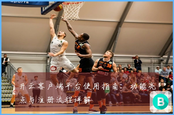 开云客户端平台使用指南：功能亮点与注册流程详解