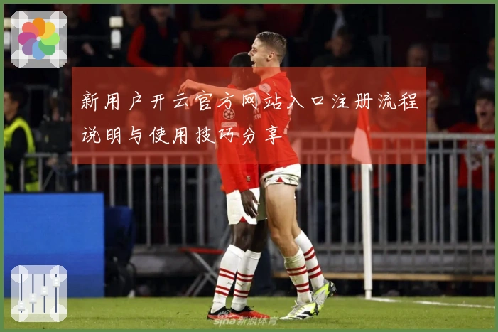 新用户开云官方网站入口注册流程说明与使用技巧分享