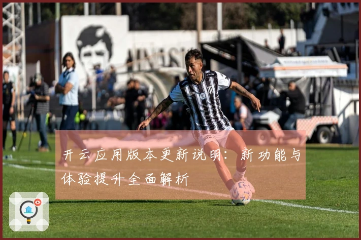 开云应用版本更新说明：新功能与体验提升全面解析