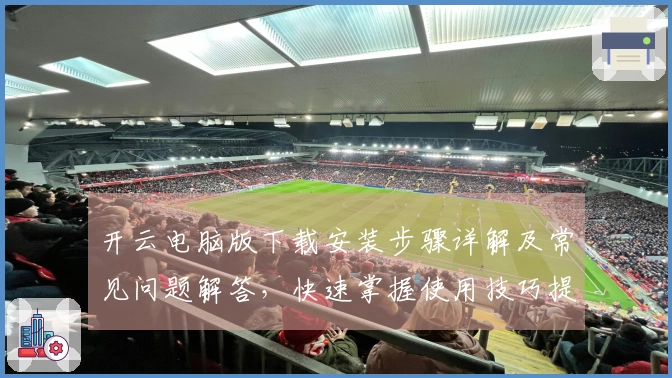 开云电脑版下载安装步骤详解及常见问题解答，快速掌握使用技巧提高效率！