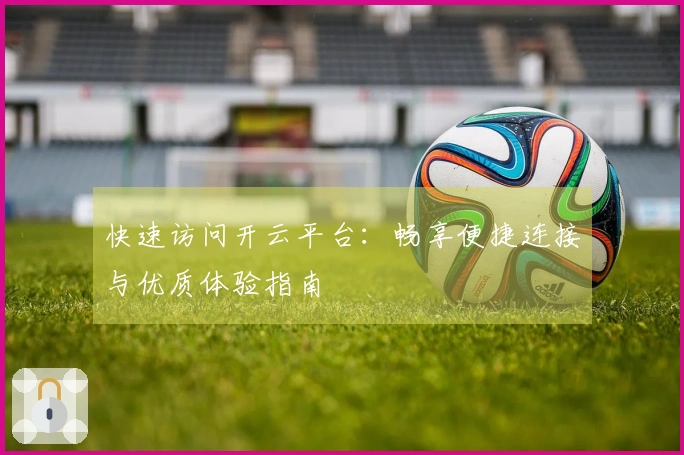 快速访问开云平台：畅享便捷连接与优质体验指南