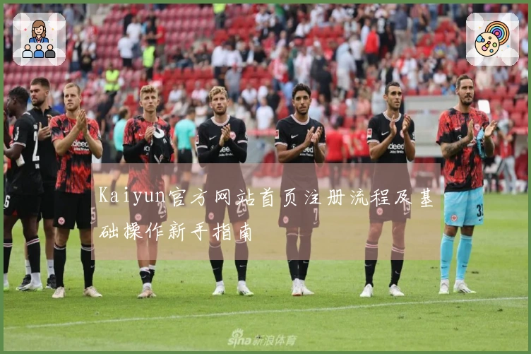 Kaiyun官方网站首页注册流程及基础操作新手指南