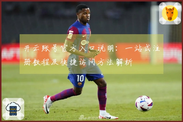 开云账号官方入口说明：一站式注册教程及快捷访问方法解析