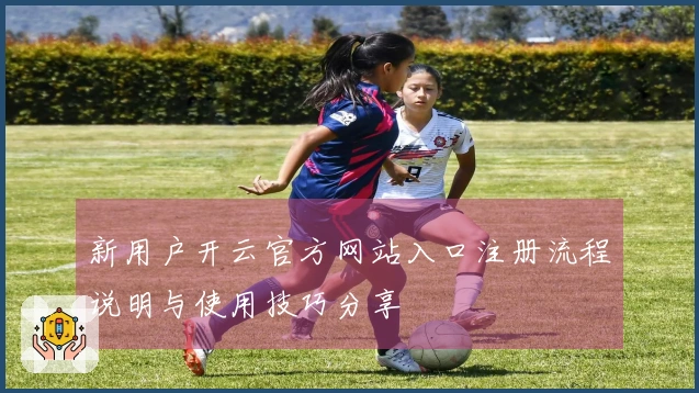 新用户开云官方网站入口注册流程说明与使用技巧分享