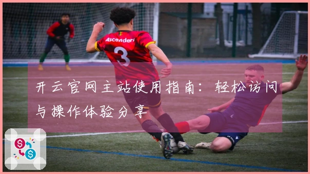 开云官网主站使用指南：轻松访问与操作体验分享