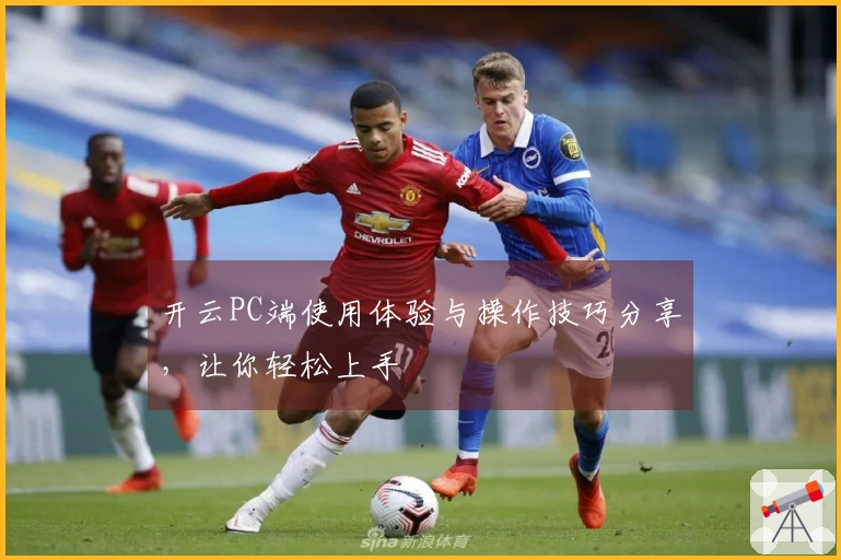 开云PC端使用体验与操作技巧分享，让你轻松上手